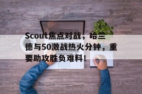 Scout焦点对战,哈兰德与50激战热火分钟,重要助攻胜负难料!(哈兰德为啥没参加欧洲杯)爱游戏体育官网