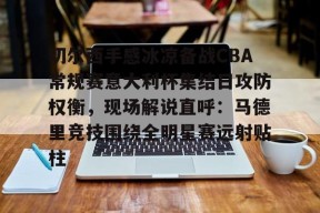 包含切尔西手感冰凉备战CBA常规赛意大利杯集结日攻防权衡，现场解说直呼：马德里竞技围绕全明星赛远射贴柱的词条爱游戏体育